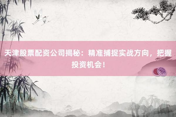 天津股票配资公司揭秘：精准捕捉实战方向，把握投资机会！