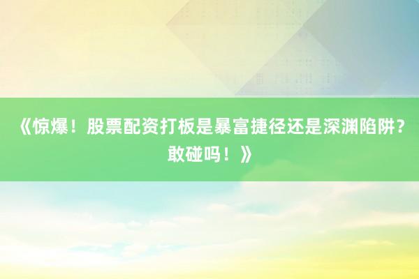 《惊爆！股票配资打板是暴富捷径还是深渊陷阱？敢碰吗！》