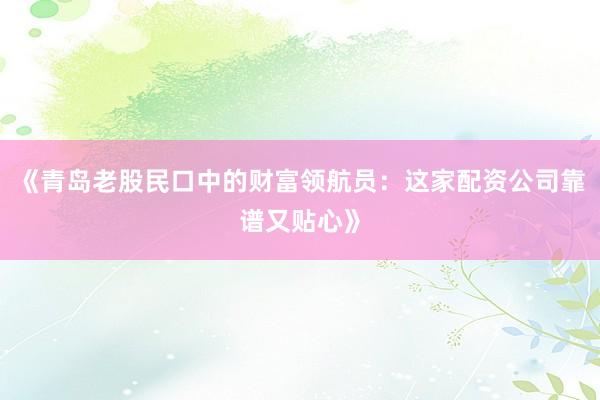 《青岛老股民口中的财富领航员：这家配资公司靠谱又贴心》