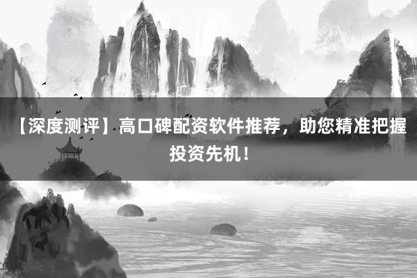 【深度测评】高口碑配资软件推荐，助您精准把握投资先机！