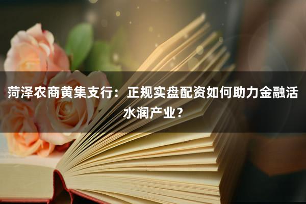 菏泽农商黄集支行：正规实盘配资如何助力金融活水润产业？