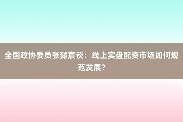 全国政协委员张懿宸谈：线上实盘配资市场如何规范发展？