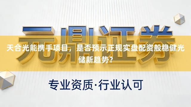 天合光能携手项目，是否预示正规实盘配资般稳健光储新趋势？