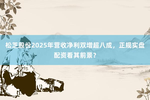 松芝股份2025年营收净利双增超八成，正规实盘配资看其前景？