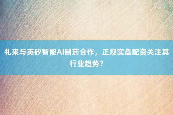 礼来与英矽智能AI制药合作，正规实盘配资关注其行业趋势？