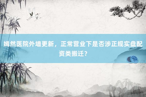 嫣然医院外墙更新,正常营业下是否涉正规实盘配资类搬迁?