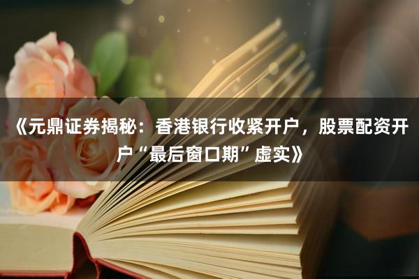 《元鼎证券揭秘：香港银行收紧开户，股票配资开户“最后窗口期”虚实》
