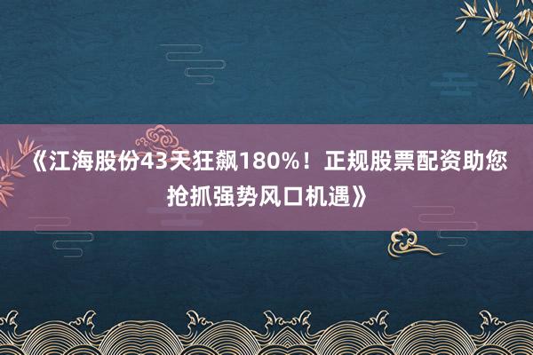 《江海股份43天狂飙180%！正规股票配资助您抢抓强势风口机遇》