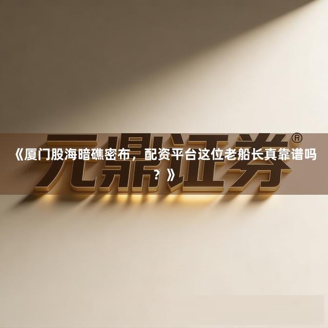 《厦门股海暗礁密布，配资平台这位老船长真靠谱吗？》