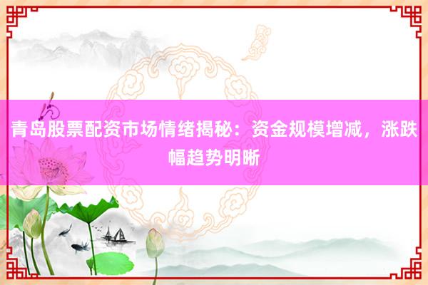 青岛股票配资市场情绪揭秘：资金规模增减，涨跌幅趋势明晰