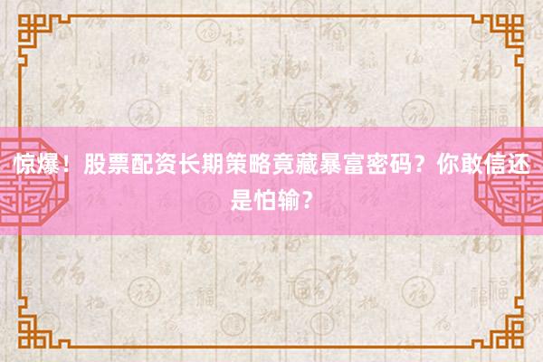 惊爆！股票配资长期策略竟藏暴富密码？你敢信还是怕输？
