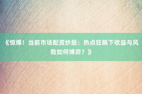 《惊爆！当前市场配资炒股：热点狂飙下收益与风险如何博弈？》