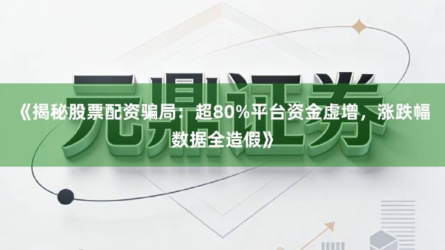 《揭秘股票配资骗局：超80%平台资金虚增，涨跌幅数据全造假》
