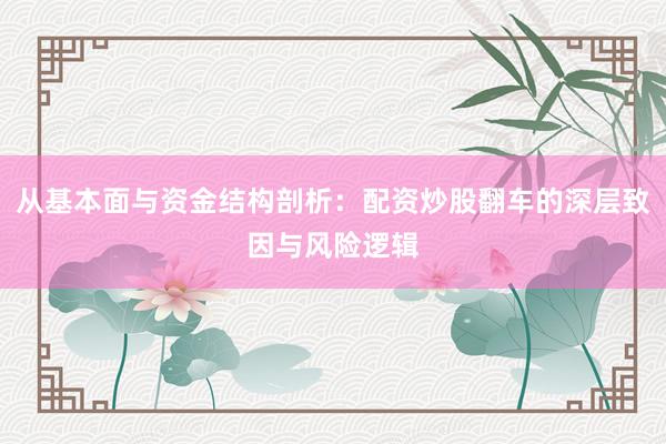 从基本面与资金结构剖析：配资炒股翻车的深层致因与风险逻辑