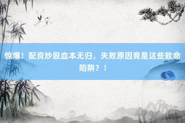 惊爆！配资炒股血本无归，失败原因竟是这些致命陷阱？！
