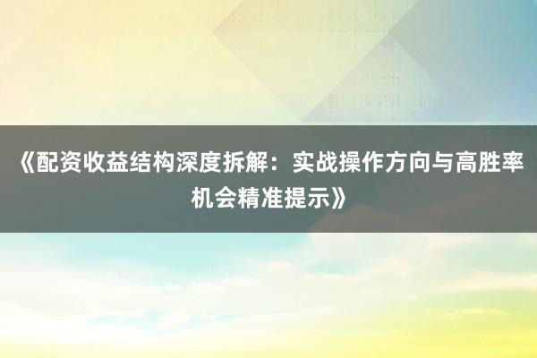 《配资收益结构深度拆解：实战操作方向与高胜率机会精准提示》