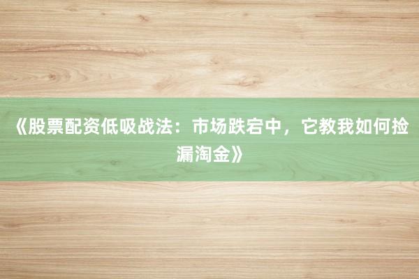 《股票配资低吸战法：市场跌宕中，它教我如何捡漏淘金》