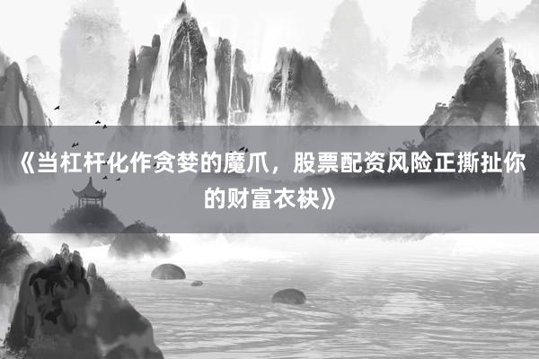 《当杠杆化作贪婪的魔爪，股票配资风险正撕扯你的财富衣袂》