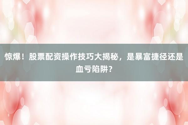 惊爆！股票配资操作技巧大揭秘，是暴富捷径还是血亏陷阱？
