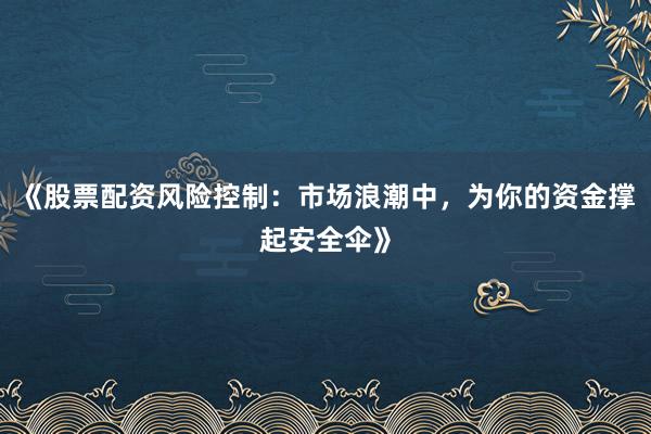 《股票配资风险控制:市场浪潮中,为你的资金撑起安全伞》
