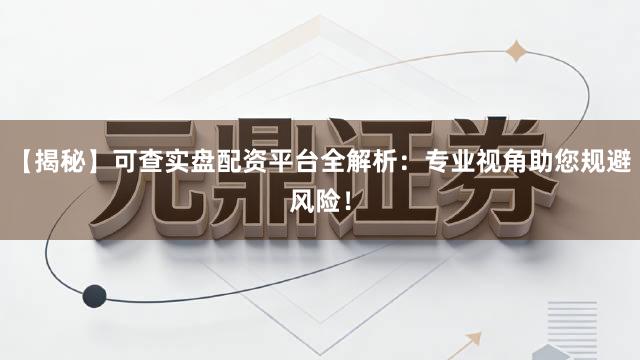 【揭秘】可查实盘配资平台全解析：专业视角助您规避风险！