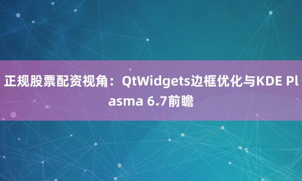 正规股票配资视角：QtWidgets边框优化与KDE Plasma 6.7前瞻