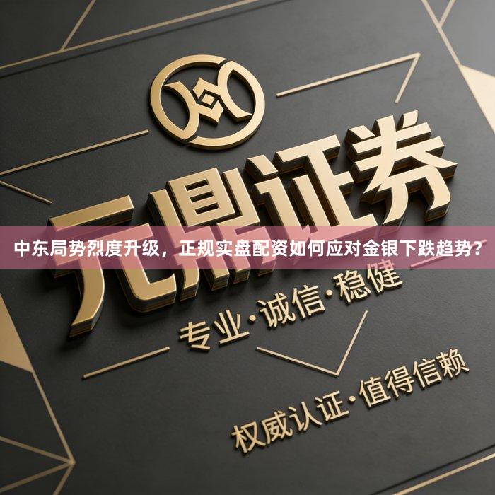 中东局势烈度升级，正规实盘配资如何应对金银下跌趋势？