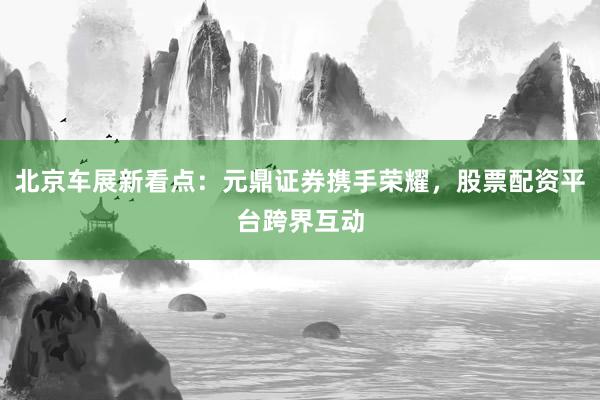 北京车展新看点：元鼎证券携手荣耀，股票配资平台跨界互动