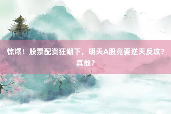 惊爆！股票配资狂潮下，明天A股竟要逆天反攻？真敢？