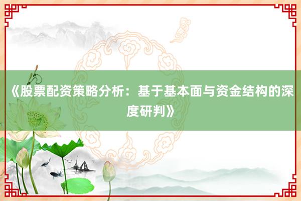 《股票配资策略分析：基于基本面与资金结构的深度研判》