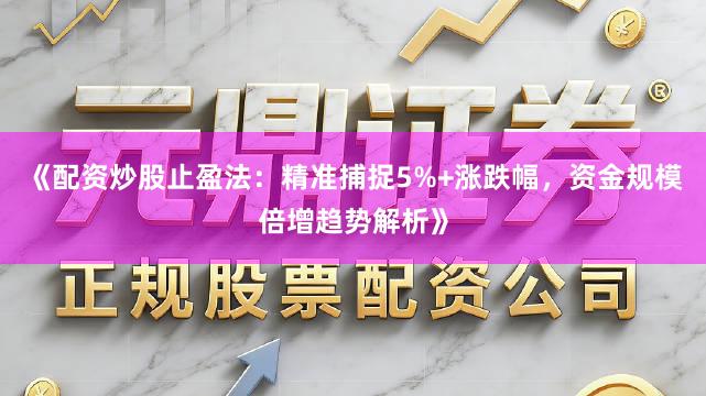 《配资炒股止盈法：精准捕捉5%+涨跌幅，资金规模倍增趋势解析》