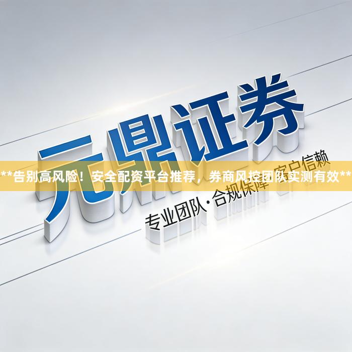 **告别高风险！安全配资平台推荐，券商风控团队实测有效**