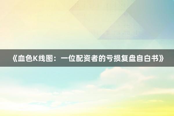《血色K线图：一位配资者的亏损复盘自白书》