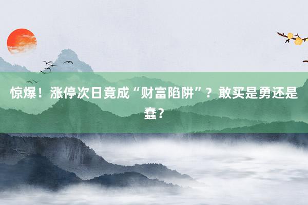 惊爆！涨停次日竟成“财富陷阱”？敢买是勇还是蠢？
