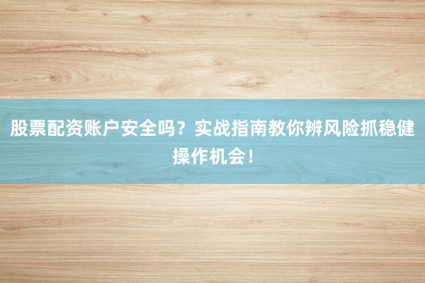股票配资账户安全吗？实战指南教你辨风险抓稳健操作机会！