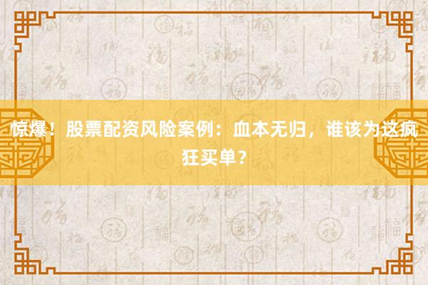 惊爆！股票配资风险案例：血本无归，谁该为这疯狂买单？