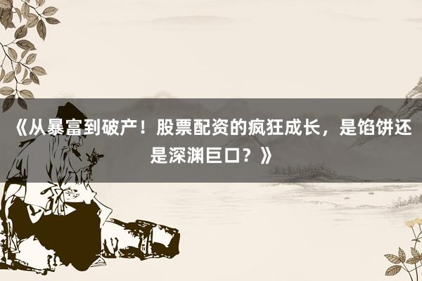 《从暴富到破产！股票配资的疯狂成长，是馅饼还是深渊巨口？》