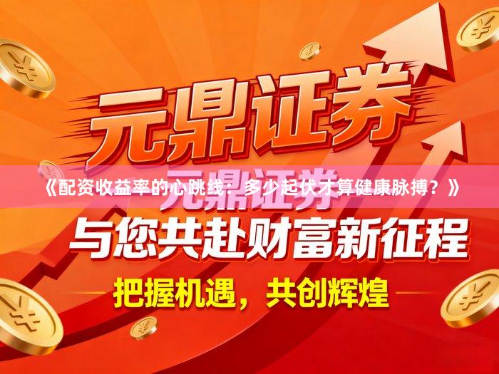 《配资收益率的心跳线:多少起伏才算健康脉搏?》