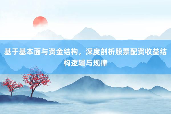 基于基本面与资金结构，深度剖析股票配资收益结构逻辑与规律