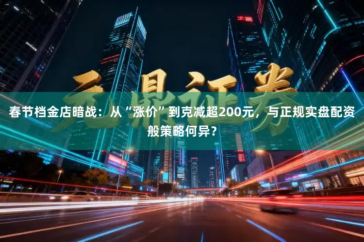 春节档金店暗战：从“涨价”到克减超200元，与正规实盘配资般策略何异？