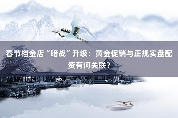 春节档金店“暗战”升级：黄金促销与正规实盘配资有何关联？
