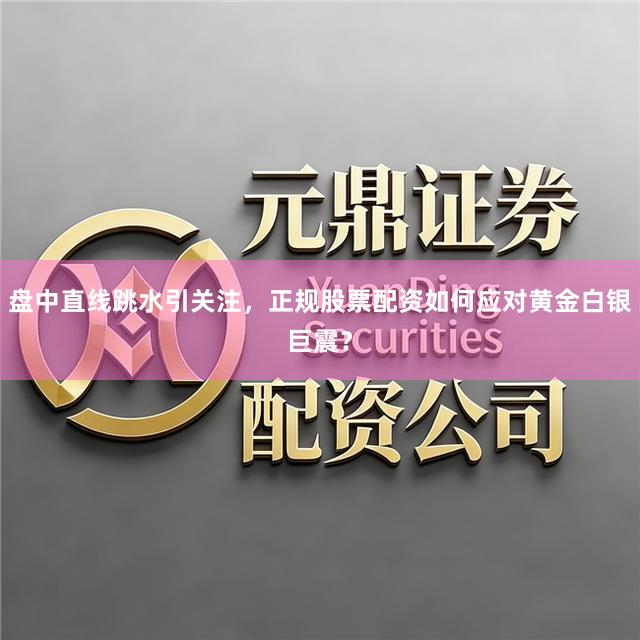 盘中直线跳水引关注，正规股票配资如何应对黄金白银巨震？