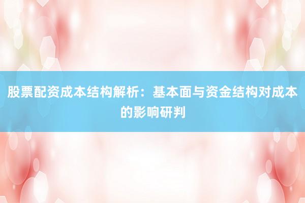 股票配资成本结构解析：基本面与资金结构对成本的影响研判