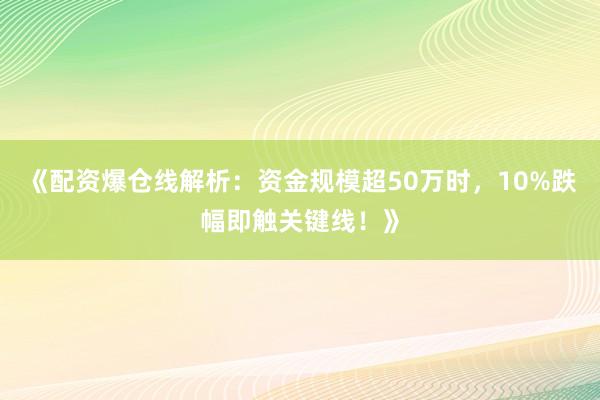 《配资爆仓线解析：资金规模超50万时，10%跌幅即触关键线！》