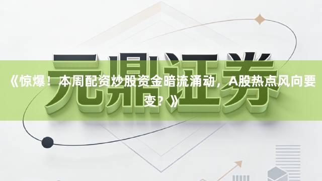 《惊爆！本周配资炒股资金暗流涌动，A股热点风向要变？》