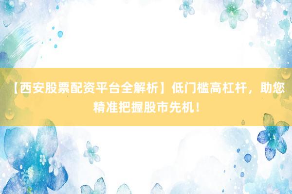 【西安股票配资平台全解析】低门槛高杠杆，助您精准把握股市先机！