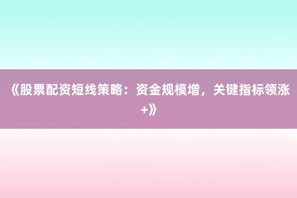 《股票配资短线策略：资金规模增，关键指标领涨+》