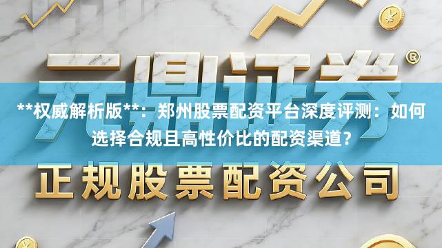 **权威解析版**:郑州股票配资平台深度评测:如何选择合规且高性价比的配资渠道?