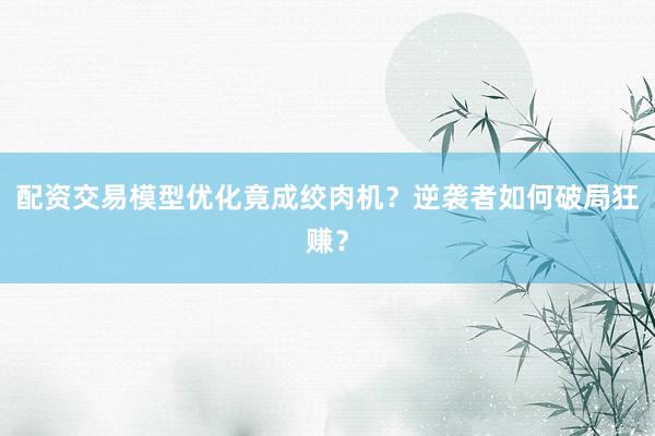 配资交易模型优化竟成绞肉机？逆袭者如何破局狂赚？