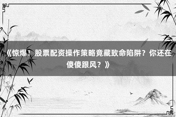 《惊爆！股票配资操作策略竟藏致命陷阱？你还在傻傻跟风？》